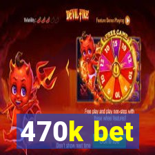 470k bet